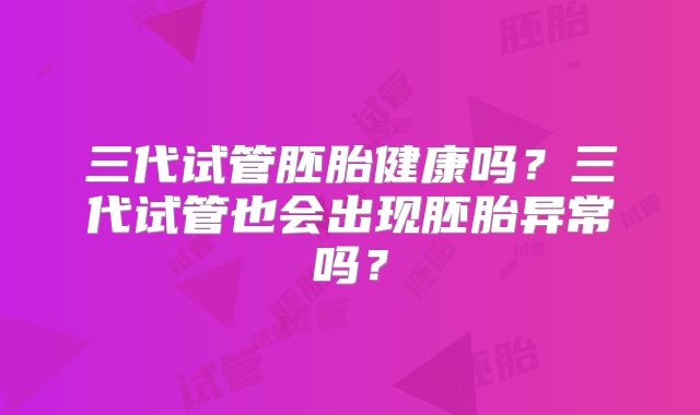 三代试管胚胎健康吗?三代试管也会出现胚胎异常吗?