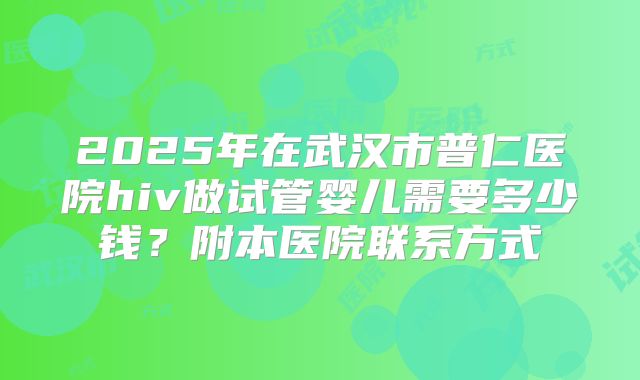 2025年在武汉市普仁医院hiv做试管婴儿需要多少钱？附本医院联系方式