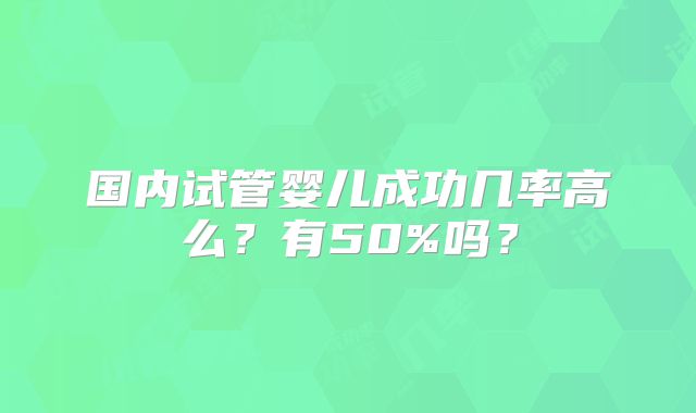 国内试管婴儿成功几率高么?有50%吗?