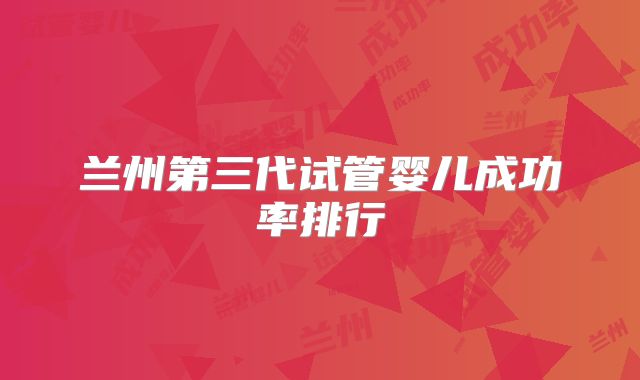 兰州第三代试管婴儿成功率排行