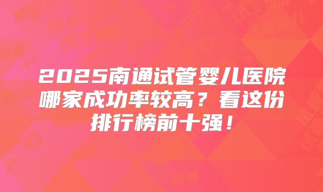 2025南通试管婴儿医院哪家成功率较高？看这份排行榜前十强！