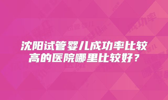 沈阳试管婴儿成功率比较高的医院哪里比较好？