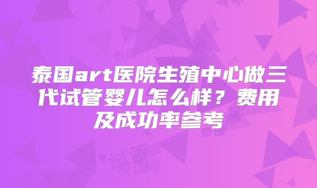 泰国art医院生殖中心做三代试管婴儿怎么样？费用及成功率参考