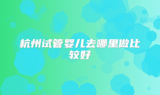 杭州试管婴儿去哪里做比较好