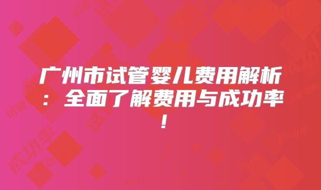 广州市试管婴儿费用解析：全面了解费用与成功率！