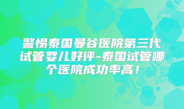 警惕泰国曼谷医院第三代试管婴儿好评-泰国试管哪个医院成功率高！