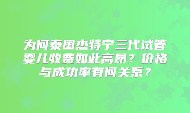 为何泰国杰特宁三代试管婴儿收费如此高昂？价格与成功率有何关系？