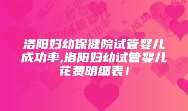 洛阳妇幼保健院试管婴儿成功率,洛阳妇幼试管婴儿花费明细表!