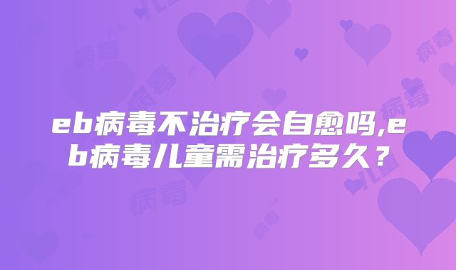 eb病毒不治疗会自愈吗,eb病毒儿童需治疗多久？