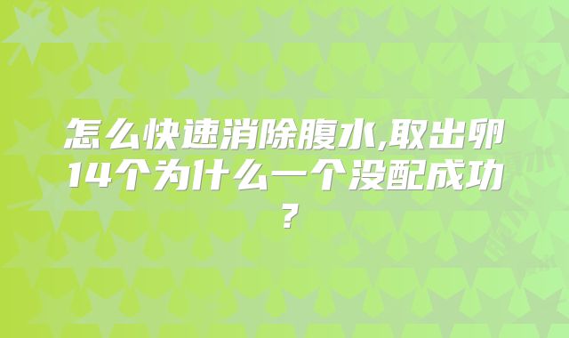 怎么快速消除腹水,取出卵14个为什么一个没配成功？