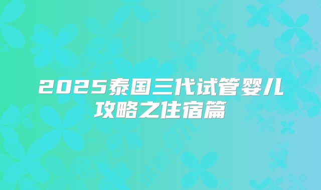 2025泰国三代试管婴儿攻略之住宿篇