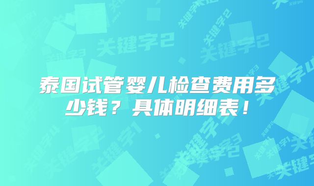 泰国试管婴儿检查费用多少钱？具体明细表！
