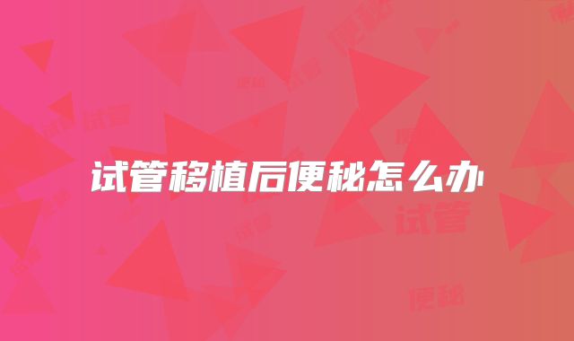 试管移植后便秘怎么办