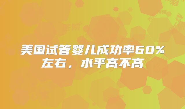 美国试管婴儿成功率60%左右，水平高不高