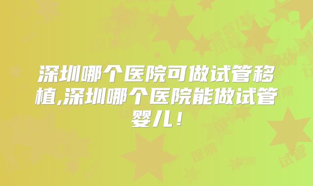 深圳哪个医院可做试管移植,深圳哪个医院能做试管婴儿！