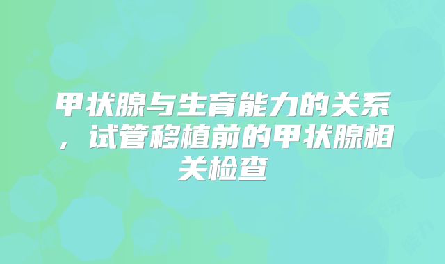 甲状腺与生育能力的关系,试管移植前的甲状腺相关检查