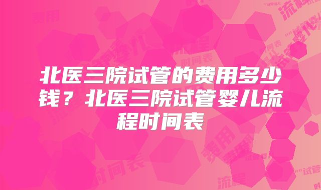 北医三院试管的费用多少钱？北医三院试管婴儿流程时间表