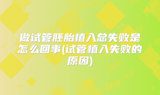 做试管胚胎植入总失败是怎么回事(试管植入失败的原因)