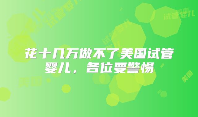 花十几万做不了美国试管婴儿，各位要警惕