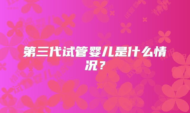 第三代试管婴儿是什么情况？