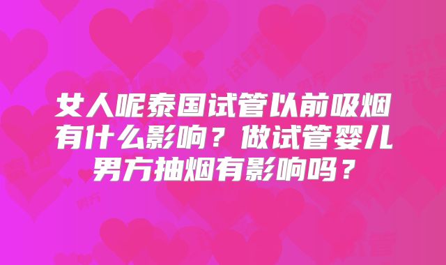 女人呢泰国试管以前吸烟有什么影响?做试管婴儿男方抽烟有影响吗?