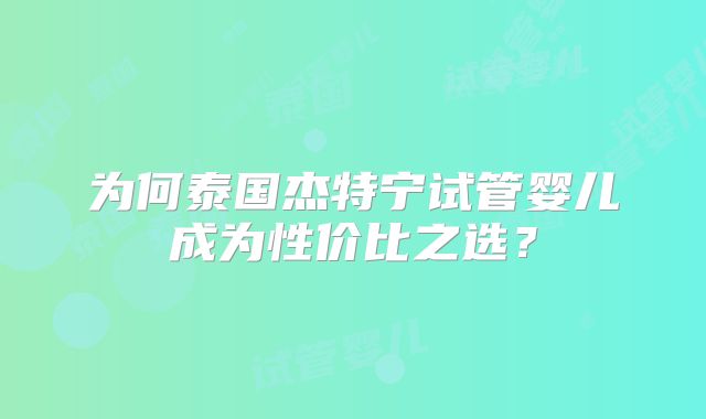 为何泰国杰特宁试管婴儿成为性价比之选?