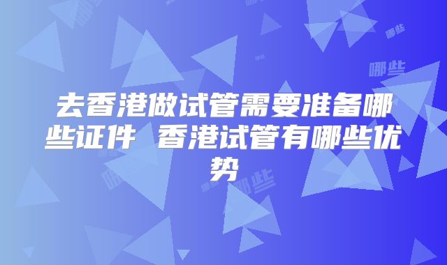 去香港做试管需要准备哪些证件 香港试管有哪些优势