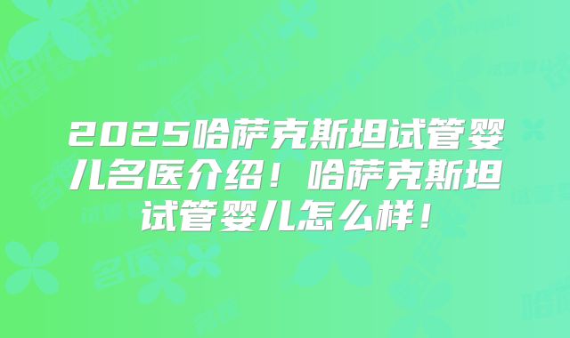 2025哈萨克斯坦试管婴儿名医介绍!哈萨克斯坦试管婴儿怎么样!