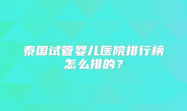 泰国试管婴儿医院排行榜怎么排的？