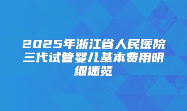 2025年浙江省人民医院三代试管婴儿基本费用明细速览