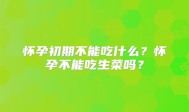 怀孕初期不能吃什么？怀孕不能吃生菜吗？