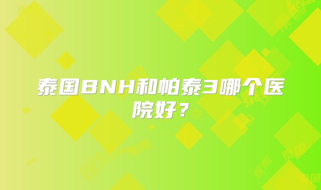 泰国BNH和帕泰3哪个医院好?