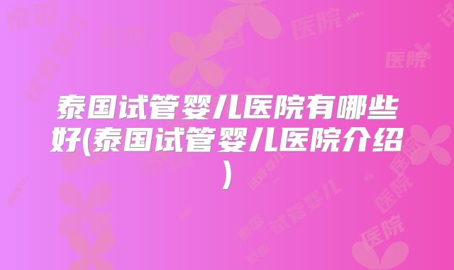 泰国试管婴儿医院有哪些好(泰国试管婴儿医院介绍)