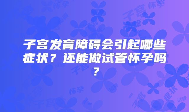 子宫发育障碍会引起哪些症状？还能做试管怀孕吗？