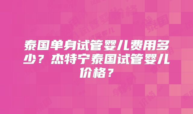 泰国单身试管婴儿费用多少？杰特宁泰国试管婴儿价格？