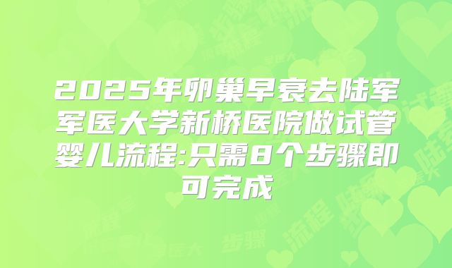 2025年卵巢早衰去陆军军医大学新桥医院做试管婴儿流程:只需8个步骤即可完成