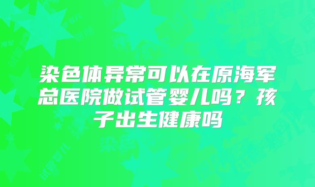 染色体异常可以在原海军总医院做试管婴儿吗？孩子出生健康吗
