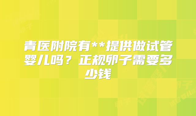 青医附院有**提供做试管婴儿吗？正规卵子需要多少钱