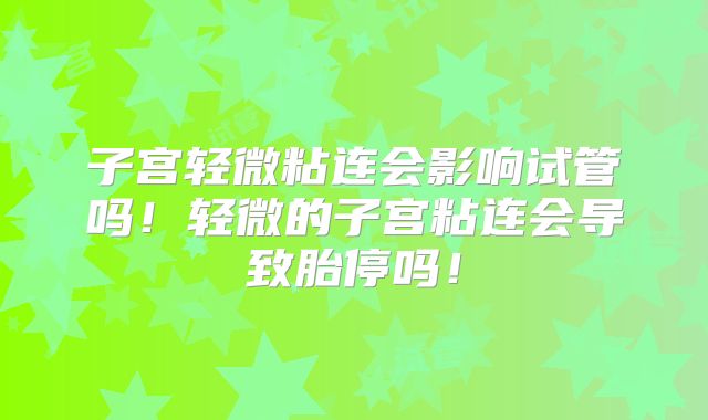 子宫轻微粘连会影响试管吗！轻微的子宫粘连会导致胎停吗！