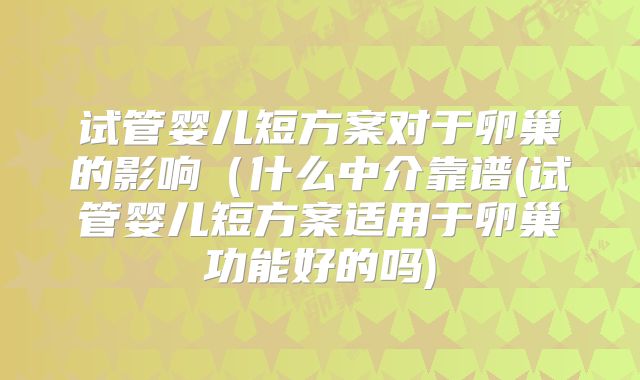 试管婴儿短方案对于卵巢的影响(什么中介靠谱(试管婴儿短方案适用于卵巢功能好的吗)