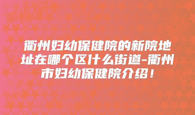 衢州妇幼保健院的新院地址在哪个区什么街道-衢州市妇幼保健院介绍!