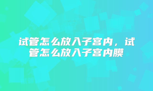 试管怎么放入子宫内，试管怎么放入子宫内膜