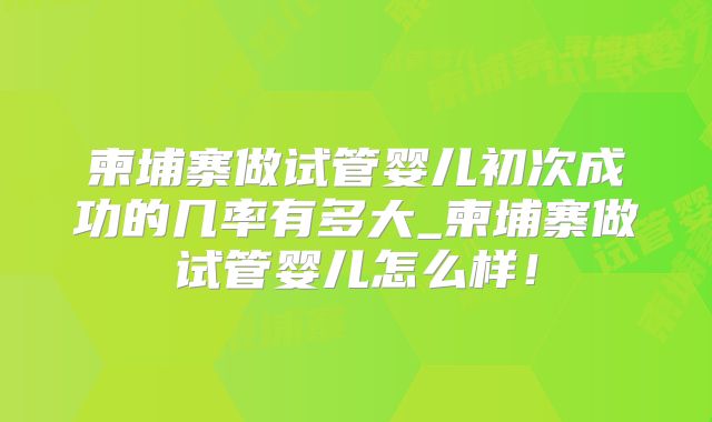 柬埔寨做试管婴儿初次成功的几率有多大_柬埔寨做试管婴儿怎么样！