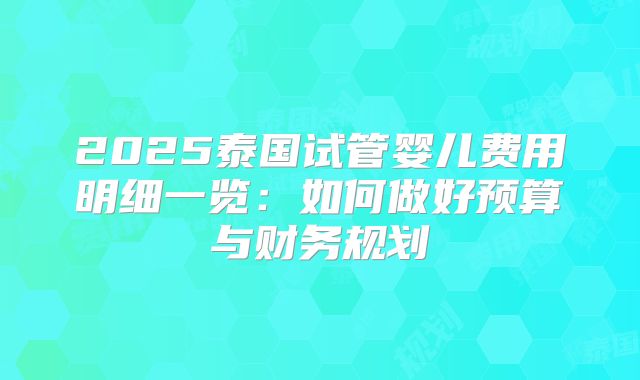 2025泰国试管婴儿费用明细一览：如何做好预算与财务规划