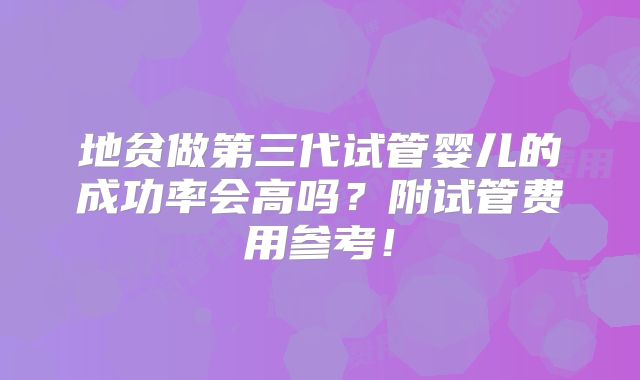 地贫做第三代试管婴儿的成功率会高吗？附试管费用参考！