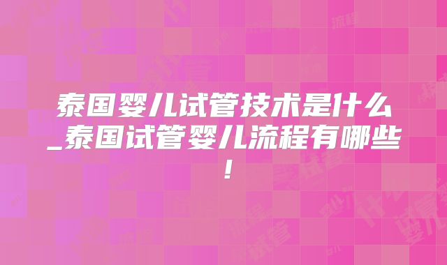 泰国婴儿试管技术是什么_泰国试管婴儿流程有哪些!