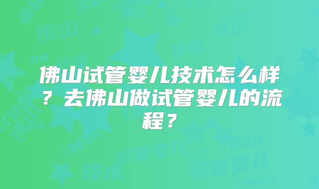 佛山试管婴儿技术怎么样？去佛山做试管婴儿的流程？