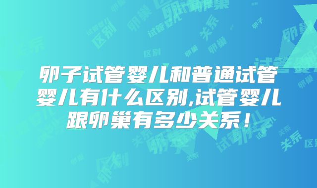 卵子试管婴儿和普通试管婴儿有什么区别,试管婴儿跟卵巢有多少关系!