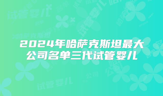 2024年哈萨克斯坦最大公司名单三代试管婴儿