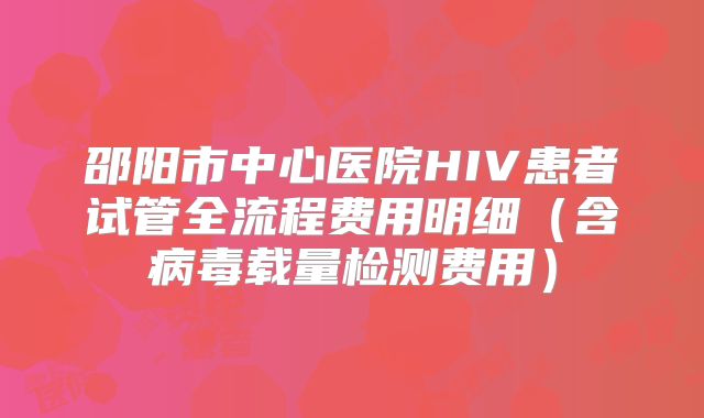 邵阳市中心医院HIV患者试管全流程费用明细（含病毒载量检测费用）